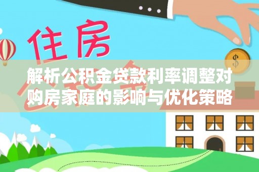 西昌解析公积金贷款利率调整对购房家庭的影响与优化策略