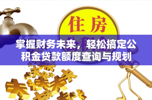 西昌掌握财务未来，轻松搞定公积金贷款额度查询与规划