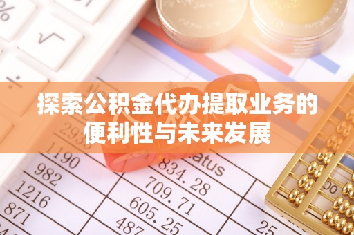 西昌探索公积金代办提取业务的便利性与未来发展