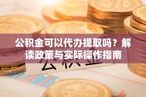 西昌公积金可以代办提取吗？解读政策与实际操作指南