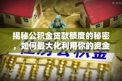 西昌揭秘公积金贷款额度的秘密，如何最大化利用你的资金