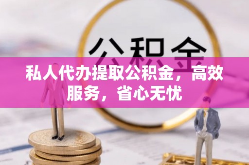 西昌私人代办提取公积金，高效服务，省心无忧