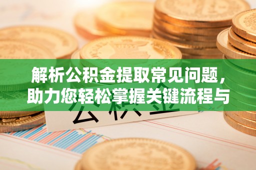 西昌解析公积金提取常见问题，助力您轻松掌握关键流程与技巧