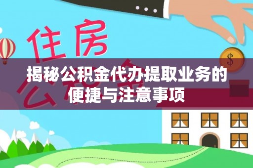 西昌揭秘公积金代办提取业务的便捷与注意事项