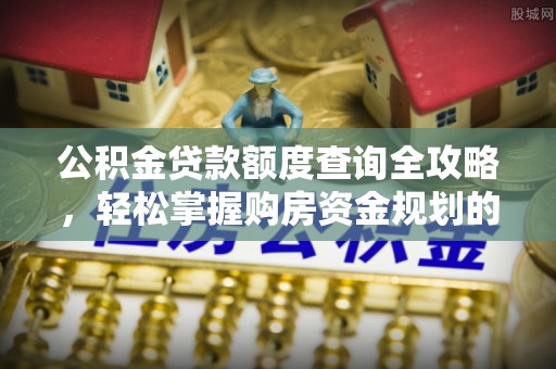 西昌公积金贷款额度查询全攻略，轻松掌握购房资金规划的关键