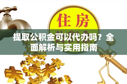 西昌提取公积金可以代办吗？全面解析与实用指南
