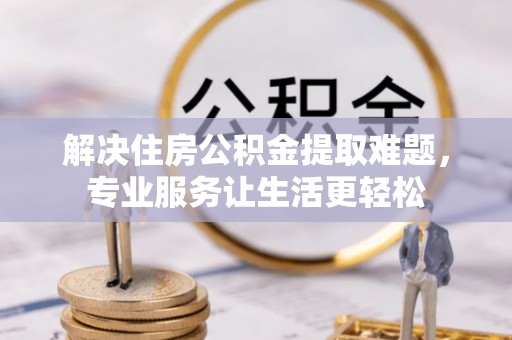 西昌解决住房公积金提取难题，专业服务让生活更轻松