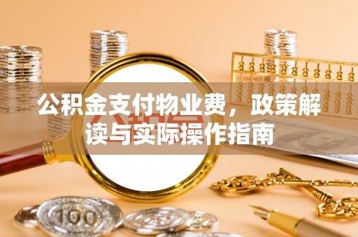 西昌公积金支付物业费，政策解读与实际操作指南