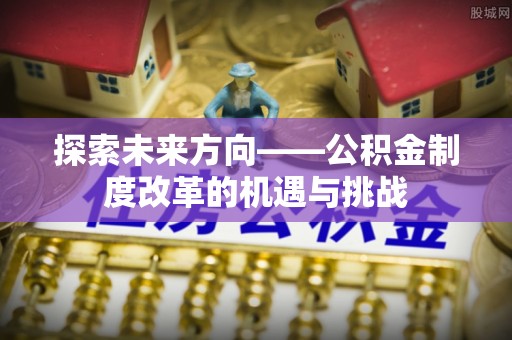 西昌探索未来方向——公积金制度改革的机遇与挑战