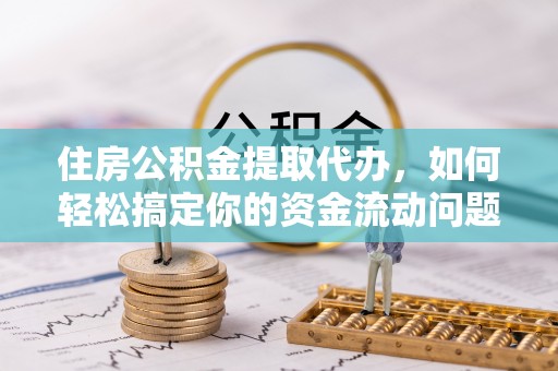 西昌住房公积金提取代办，如何轻松搞定你的资金流动问题