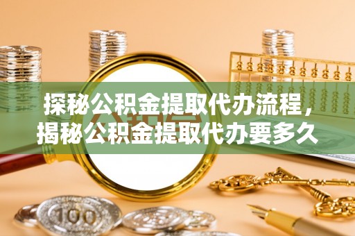 西昌探秘公积金提取代办流程，揭秘公积金提取代办要多久的真相