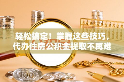 西昌轻松搞定！掌握这些技巧，代办住房公积金提取不再难
