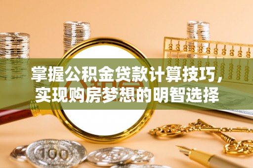 西昌掌握公积金贷款计算技巧，实现购房梦想的明智选择