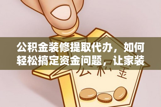 西昌公积金装修提取代办，如何轻松搞定资金问题，让家装无忧