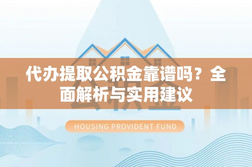 西昌代办提取公积金靠谱吗？全面解析与实用建议