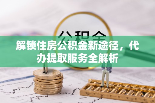 西昌解锁住房公积金新途径，代办提取服务全解析