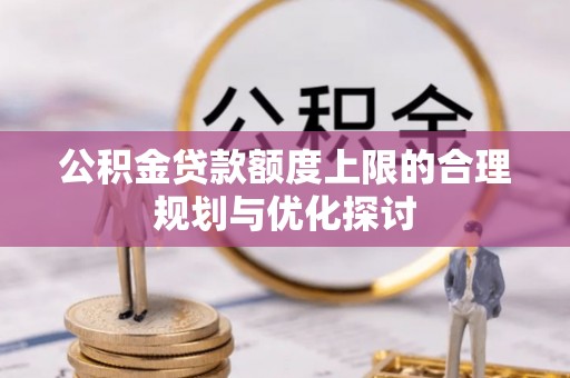 西昌公积金贷款额度上限的合理规划与优化探讨