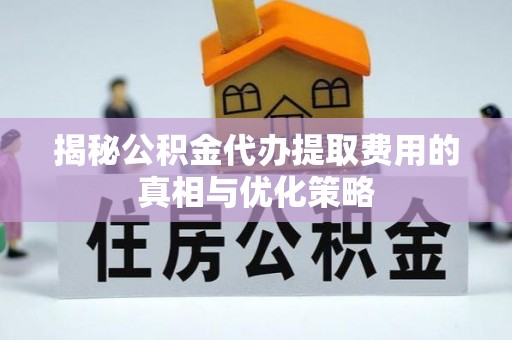 西昌揭秘公积金代办提取费用的真相与优化策略
