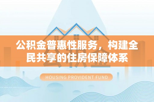 西昌公积金普惠性服务，构建全民共享的住房保障体系