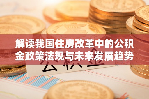 西昌解读我国住房改革中的公积金政策法规与未来发展趋势