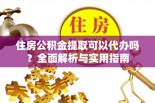 西昌住房公积金提取可以代办吗？全面解析与实用指南