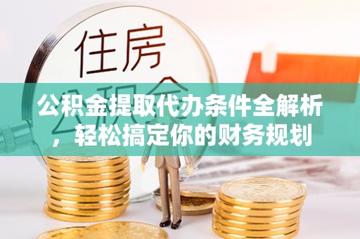 西昌公积金提取代办条件全解析，轻松搞定你的财务规划
