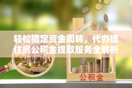 西昌轻松搞定资金周转，代办理住房公积金提取服务全解析