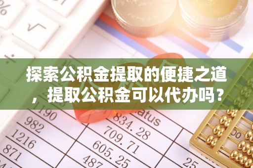 西昌探索公积金提取的便捷之道，提取公积金可以代办吗？
