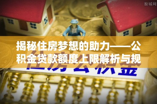 西昌揭秘住房梦想的助力——公积金贷款额度上限解析与规划