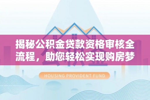 西昌揭秘公积金贷款资格审核全流程，助您轻松实现购房梦想
