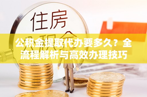 西昌公积金提取代办要多久？全流程解析与高效办理技巧