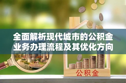 西昌全面解析现代城市的公积金业务办理流程及其优化方向