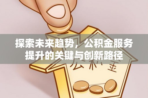 西昌探索未来趋势，公积金服务提升的关键与创新路径