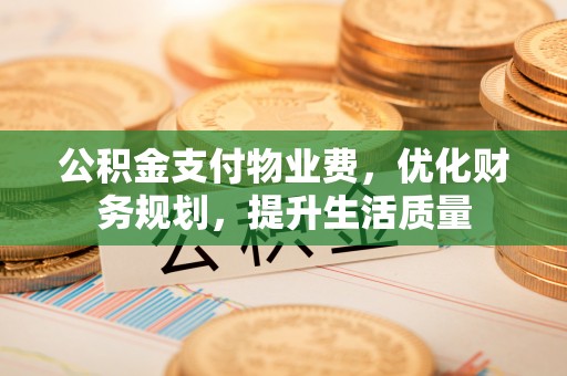 西昌公积金支付物业费，优化财务规划，提升生活质量
