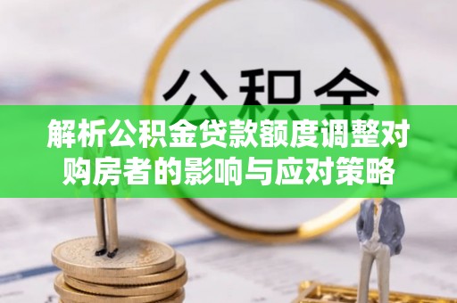 西昌解析公积金贷款额度调整对购房者的影响与应对策略