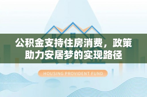 西昌公积金支持住房消费，政策助力安居梦的实现路径