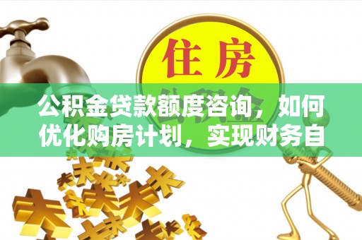 西昌公积金贷款额度咨询，如何优化购房计划，实现财务自由？