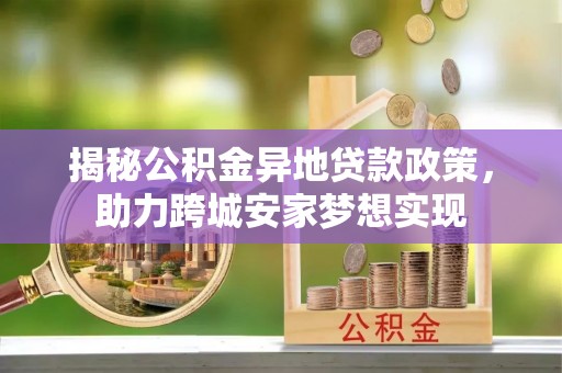 西昌揭秘公积金异地贷款政策，助力跨城安家梦想实现
