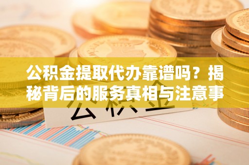 西昌公积金提取代办靠谱吗？揭秘背后的服务真相与注意事项