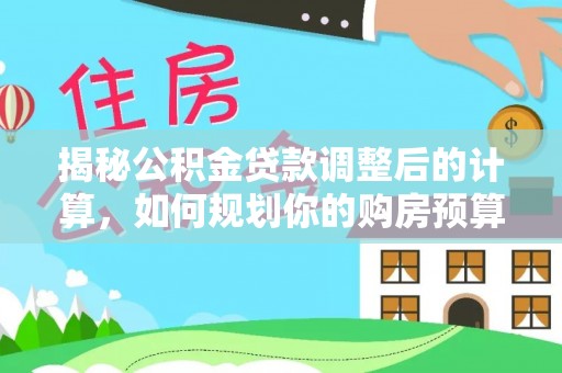 西昌揭秘公积金贷款调整后的计算，如何规划你的购房预算？
