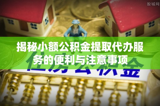 西昌揭秘小额公积金提取代办服务的便利与注意事项