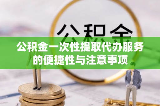 西昌公积金一次性提取代办服务的便捷性与注意事项