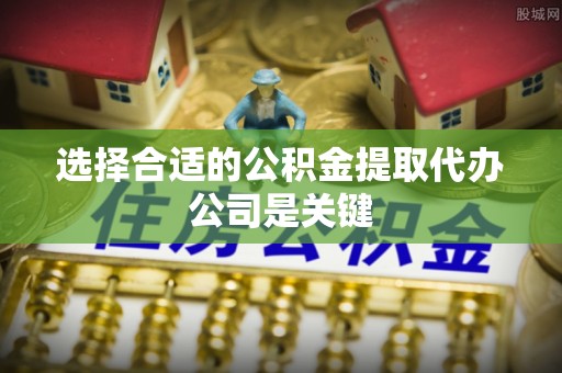 西昌选择合适的公积金提取代办公司是关键