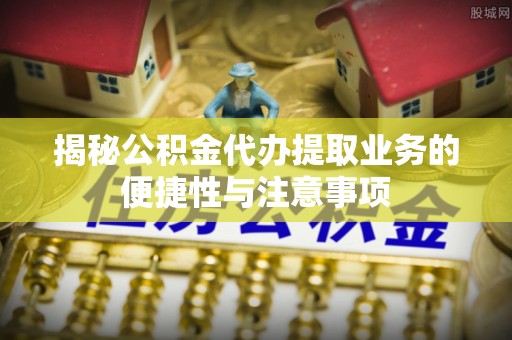 西昌揭秘公积金代办提取业务的便捷性与注意事项
