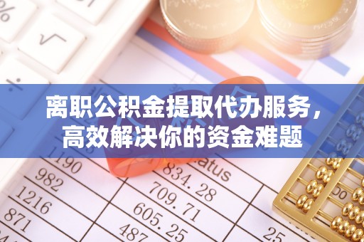 西昌离职公积金提取代办服务，高效解决你的资金难题