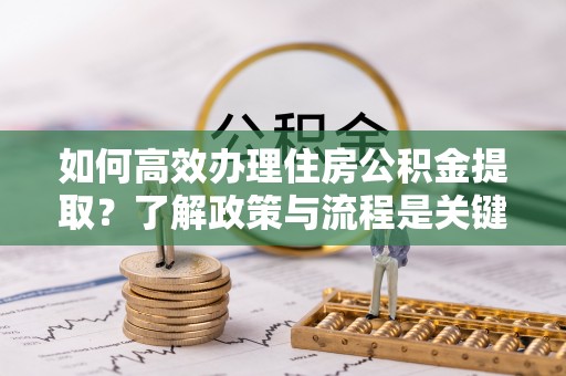 西昌如何高效办理住房公积金提取？了解政策与流程是关键