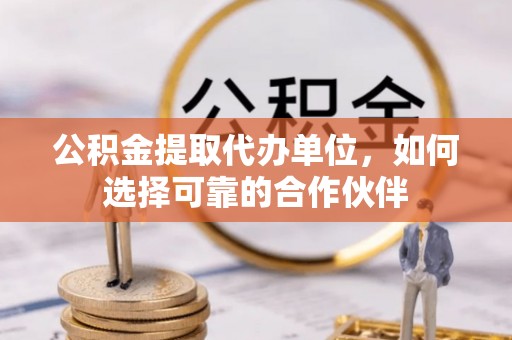 西昌公积金提取代办单位，如何选择可靠的合作伙伴