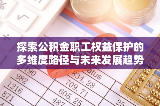 西昌探索公积金职工权益保护的多维度路径与未来发展趋势