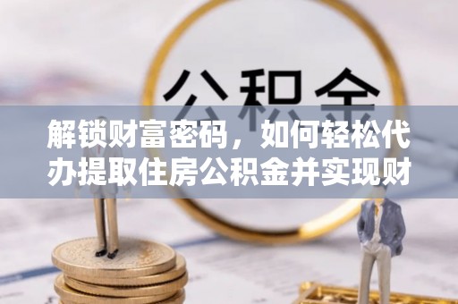 西昌解锁财富密码，如何轻松代办提取住房公积金并实现财务自由