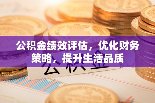西昌公积金绩效评估，优化财务策略，提升生活品质